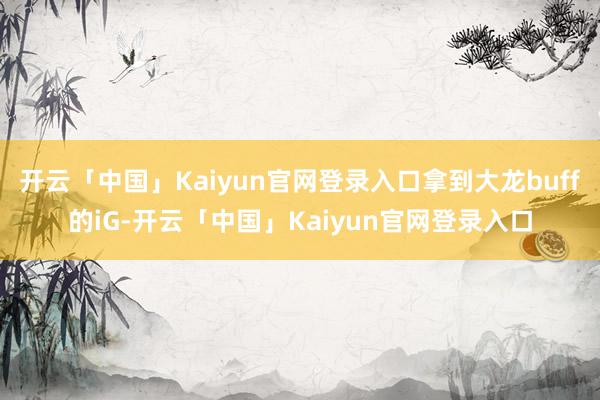 开云「中国」Kaiyun官网登录入口拿到大龙buff的iG-开云「中国」Kaiyun官网登录入口