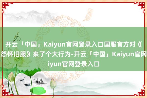 开云「中国」Kaiyun官网登录入口国服官方对《巫妖王之怒怀旧服》来了个大行为-开云「中国」Kaiyun官网登录入口