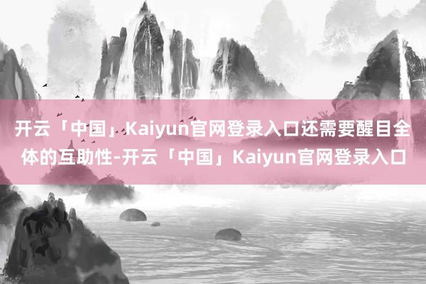 开云「中国」Kaiyun官网登录入口还需要醒目全体的互助性-开云「中国」Kaiyun官网登录入口