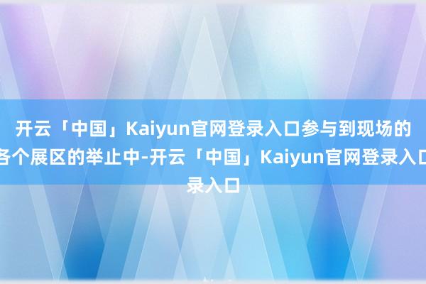 开云「中国」Kaiyun官网登录入口参与到现场的各个展区的举止中-开云「中国」Kaiyun官网登录入口