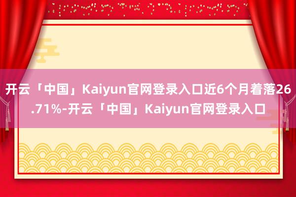 开云「中国」Kaiyun官网登录入口近6个月着落26.71%-开云「中国」Kaiyun官网登录入口