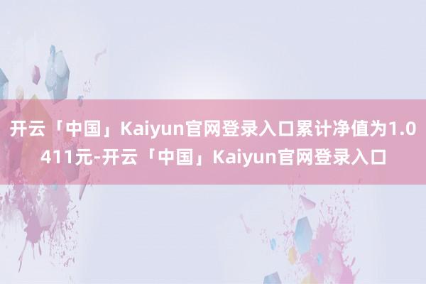 开云「中国」Kaiyun官网登录入口累计净值为1.0411元-开云「中国」Kaiyun官网登录入口