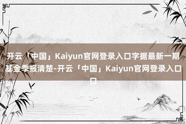 开云「中国」Kaiyun官网登录入口字据最新一期基金季报清楚-开云「中国」Kaiyun官网登录入口