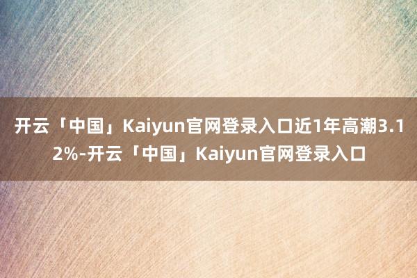 开云「中国」Kaiyun官网登录入口近1年高潮3.12%-开云「中国」Kaiyun官网登录入口