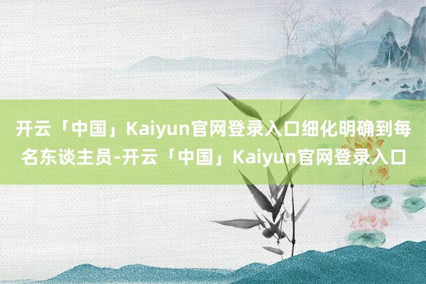 开云「中国」Kaiyun官网登录入口细化明确到每名东谈主员-开云「中国」Kaiyun官网登录入口