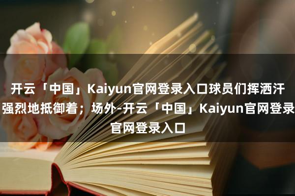 开云「中国」Kaiyun官网登录入口球员们挥洒汗水、强烈地抵御着；场外-开云「中国」Kaiyun官网登录入口