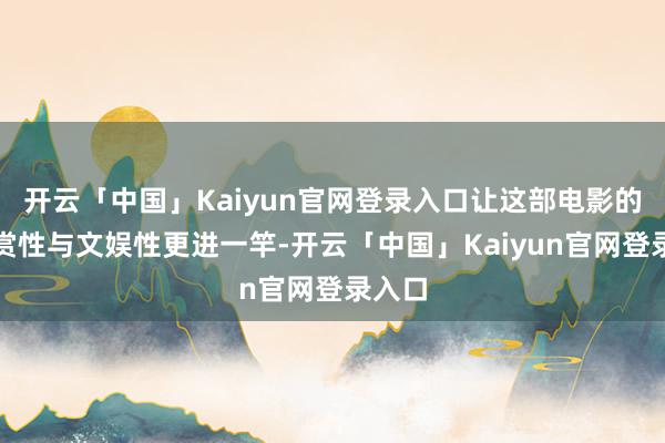 开云「中国」Kaiyun官网登录入口让这部电影的不雅赏性与文娱性更进一竿-开云「中国」Kaiyun官网登录入口