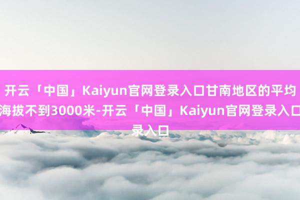 开云「中国」Kaiyun官网登录入口甘南地区的平均海拔不到3000米-开云「中国」Kaiyun官网登录入口