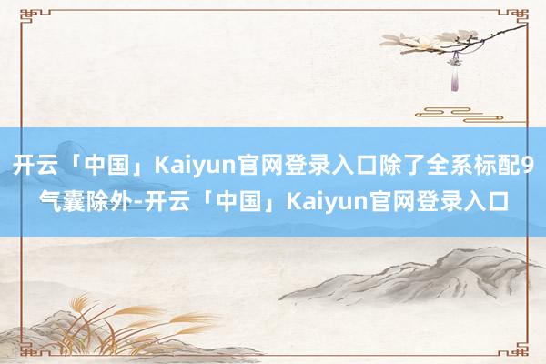 开云「中国」Kaiyun官网登录入口除了全系标配9气囊除外-开云「中国」Kaiyun官网登录入口