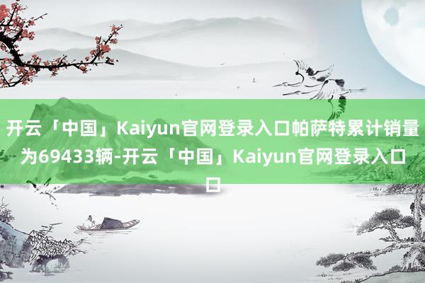 开云「中国」Kaiyun官网登录入口帕萨特累计销量为69433辆-开云「中国」Kaiyun官网登录入口