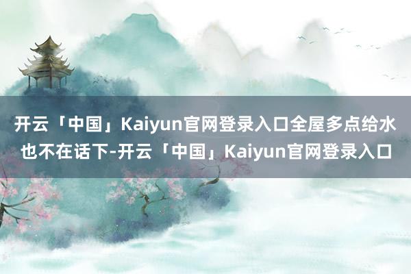 开云「中国」Kaiyun官网登录入口全屋多点给水也不在话下-开云「中国」Kaiyun官网登录入口