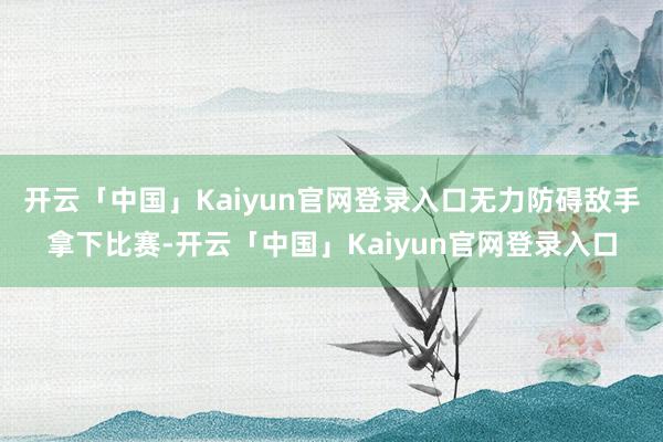 开云「中国」Kaiyun官网登录入口无力防碍敌手拿下比赛-开云「中国」Kaiyun官网登录入口