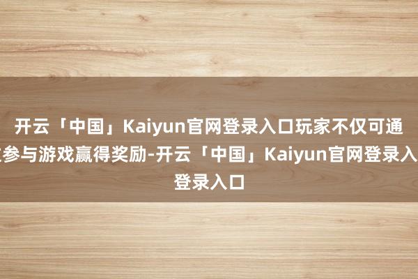 开云「中国」Kaiyun官网登录入口玩家不仅可通过参与游戏赢得奖励-开云「中国」Kaiyun官网登录入口