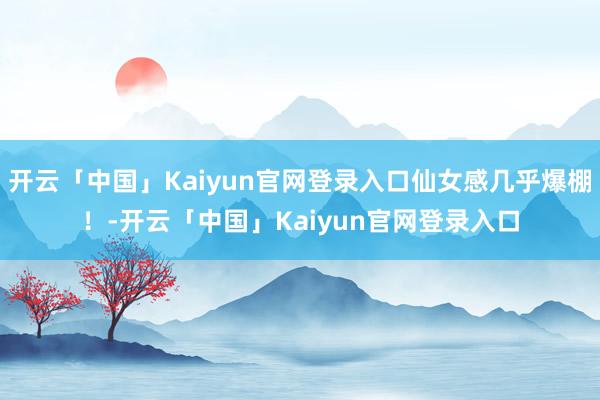 开云「中国」Kaiyun官网登录入口仙女感几乎爆棚！-开云「中国」Kaiyun官网登录入口