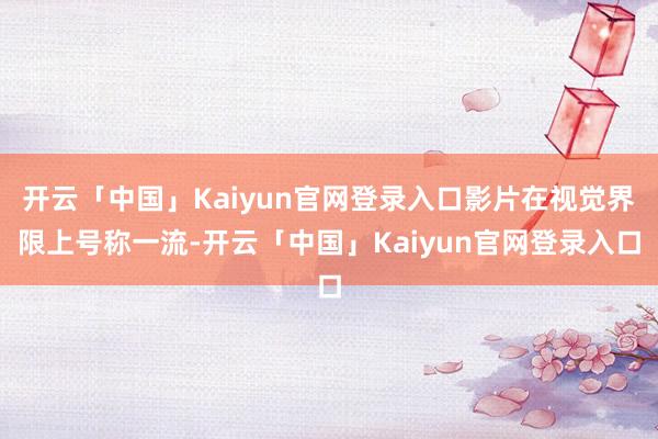 开云「中国」Kaiyun官网登录入口影片在视觉界限上号称一流-开云「中国」Kaiyun官网登录入口