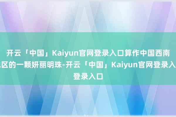 开云「中国」Kaiyun官网登录入口算作中国西南地区的一颗妍丽明珠-开云「中国」Kaiyun官网登录入口