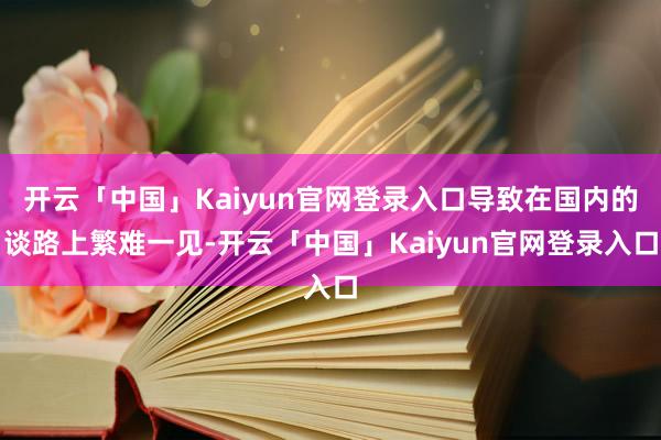 开云「中国」Kaiyun官网登录入口导致在国内的谈路上繁难一见-开云「中国」Kaiyun官网登录入口