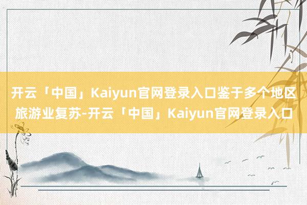 开云「中国」Kaiyun官网登录入口鉴于多个地区旅游业复苏-开云「中国」Kaiyun官网登录入口