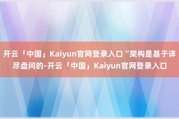 开云「中国」Kaiyun官网登录入口“架构是基于详尽盘问的-开云「中国」Kaiyun官网登录入口