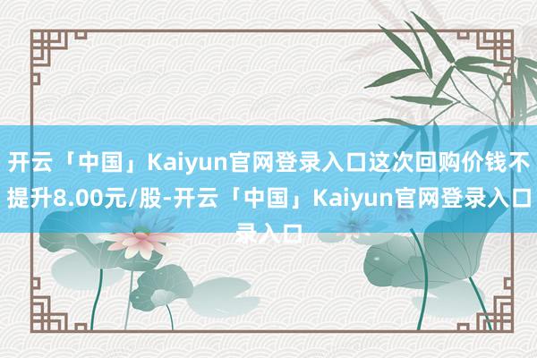 开云「中国」Kaiyun官网登录入口这次回购价钱不提升8.00元/股-开云「中国」Kaiyun官网登录入口