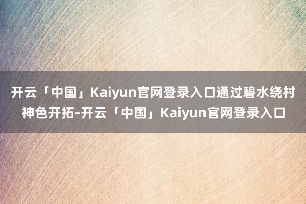 开云「中国」Kaiyun官网登录入口通过碧水绕村神色开拓-开云「中国」Kaiyun官网登录入口