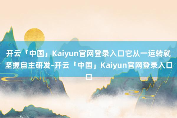 开云「中国」Kaiyun官网登录入口它从一运转就坚握自主研发-开云「中国」Kaiyun官网登录入口