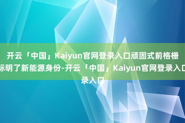 开云「中国」Kaiyun官网登录入口顽固式前格栅标明了新能源身份-开云「中国」Kaiyun官网登录入口