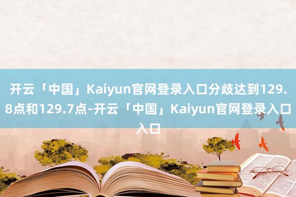 开云「中国」Kaiyun官网登录入口分歧达到129.8点和129.7点-开云「中国」Kaiyun官网登录入口