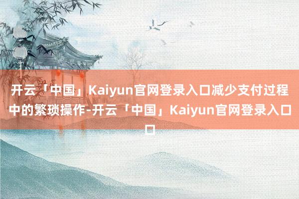 开云「中国」Kaiyun官网登录入口减少支付过程中的繁琐操作-开云「中国」Kaiyun官网登录入口