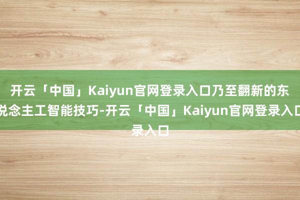 开云「中国」Kaiyun官网登录入口乃至翻新的东说念主工智能技巧-开云「中国」Kaiyun官网登录入口