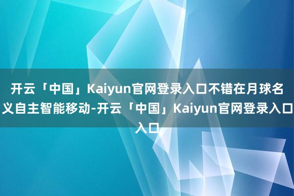 开云「中国」Kaiyun官网登录入口不错在月球名义自主智能移动-开云「中国」Kaiyun官网登录入口