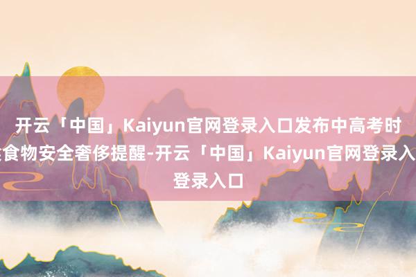 开云「中国」Kaiyun官网登录入口发布中高考时候食物安全奢侈提醒-开云「中国」Kaiyun官网登录入口