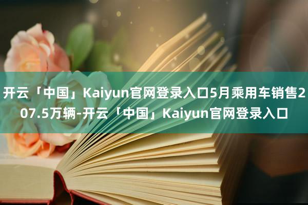 开云「中国」Kaiyun官网登录入口5月乘用车销售207.5万辆-开云「中国」Kaiyun官网登录入口