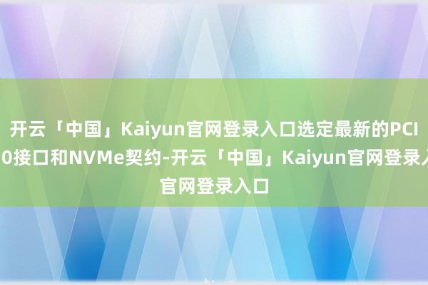 开云「中国」Kaiyun官网登录入口选定最新的PCIe4.0接口和NVMe契约-开云「中国」Kaiyun官网登录入口