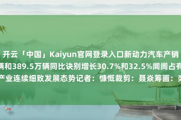 开云「中国」Kaiyun官网登录入口新动力汽车产销量诀别达392.6万辆和389.5万辆同比诀别增长30.7%和32.5%阛阓占有率达33.9%新动力汽车产业连续细致发展态势记者：慷慨裁剪：聂焱筹画：栾若卉新华社国里面出品-开云「中国」Kaiyun官网登录入口