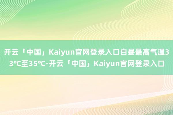 开云「中国」Kaiyun官网登录入口白昼最高气温33℃至35℃-开云「中国」Kaiyun官网登录入口