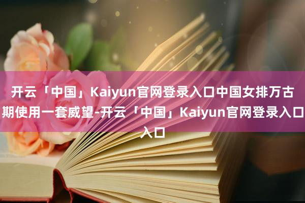 开云「中国」Kaiyun官网登录入口中国女排万古期使用一套威望-开云「中国」Kaiyun官网登录入口