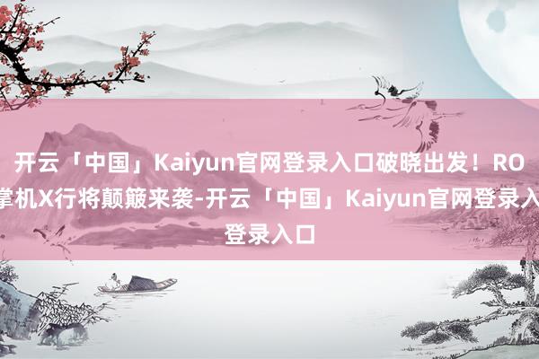 开云「中国」Kaiyun官网登录入口破晓出发！ROG掌机X行将颠簸来袭-开云「中国」Kaiyun官网登录入口