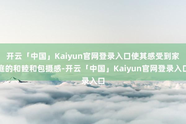 开云「中国」Kaiyun官网登录入口使其感受到家庭的和睦和包摄感-开云「中国」Kaiyun官网登录入口