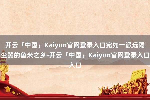 开云「中国」Kaiyun官网登录入口宛如一派远隔尘嚣的鱼米之乡-开云「中国」Kaiyun官网登录入口