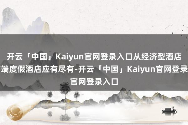 开云「中国」Kaiyun官网登录入口从经济型酒店到高端度假酒店应有尽有-开云「中国」Kaiyun官网登录入口