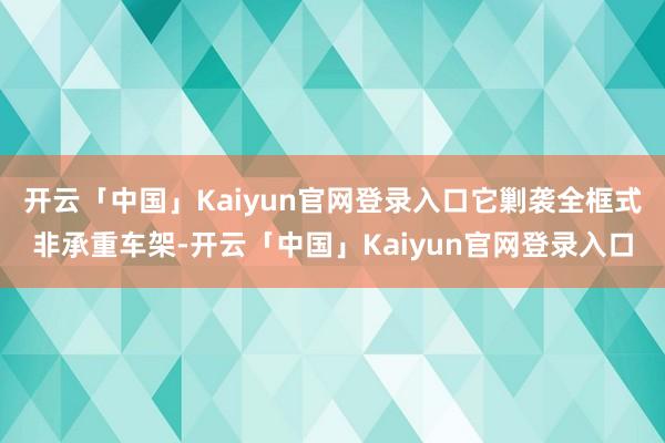 开云「中国」Kaiyun官网登录入口它剿袭全框式非承重车架-开云「中国」Kaiyun官网登录入口