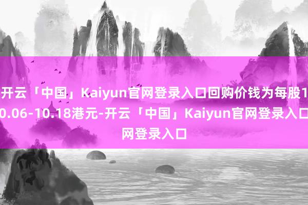 开云「中国」Kaiyun官网登录入口回购价钱为每股10.06-10.18港元-开云「中国」Kaiyun官网登录入口