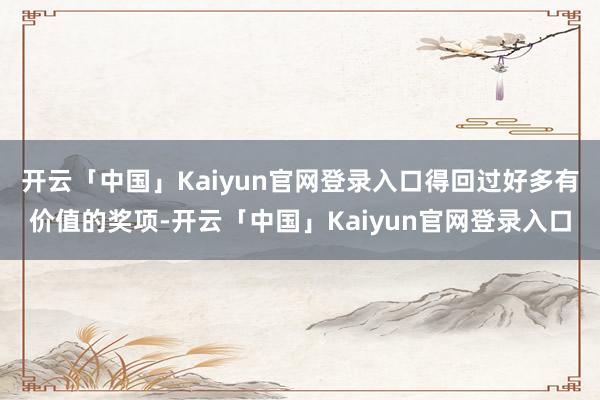 开云「中国」Kaiyun官网登录入口得回过好多有价值的奖项-开云「中国」Kaiyun官网登录入口