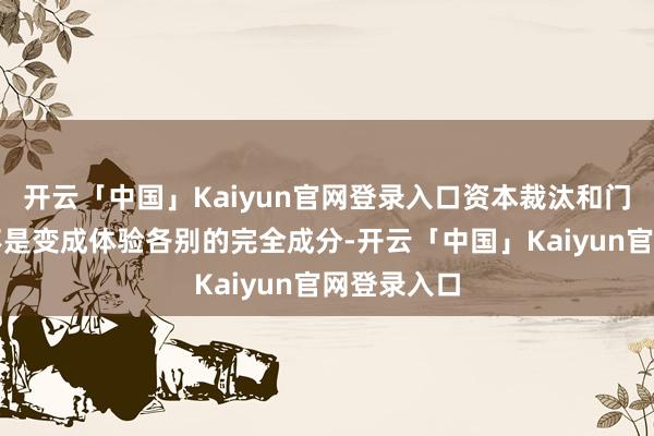 开云「中国」Kaiyun官网登录入口资本裁汰和门槛裁汰并不是变成体验各别的完全成分-开云「中国」Kaiyun官网登录入口