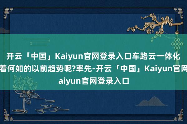 开云「中国」Kaiyun官网登录入口车路云一体化究竟代表着何如的以前趋势呢?率先-开云「中国」Kaiyun官网登录入口