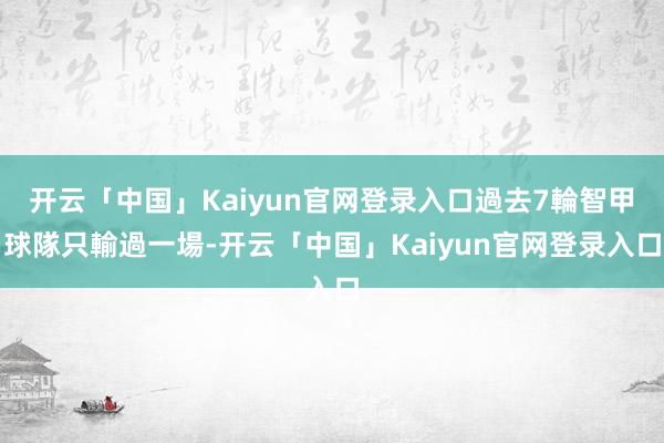 开云「中国」Kaiyun官网登录入口過去7輪智甲球隊只輸過一場-开云「中国」Kaiyun官网登录入口