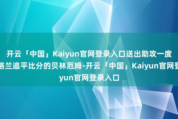 开云「中国」Kaiyun官网登录入口送出助攻一度匡助英格兰追平比分的贝林厄姆-开云「中国」Kaiyun官网登录入口