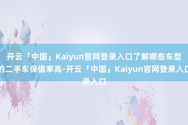 开云「中国」Kaiyun官网登录入口了解哪些车型的二手车保值率高-开云「中国」Kaiyun官网登录入口