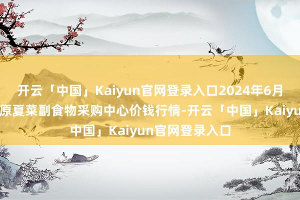 开云「中国」Kaiyun官网登录入口2024年6月9日兰州国外高原夏菜副食物采购中心价钱行情-开云「中国」Kaiyun官网登录入口